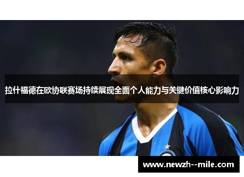 拉什福德在欧协联赛场持续展现全面个人能力与关键价值核心影响力