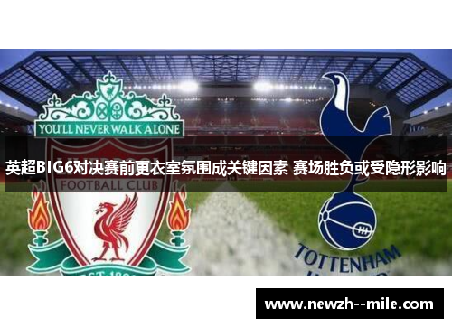 英超BIG6对决赛前更衣室氛围成关键因素 赛场胜负或受隐形影响