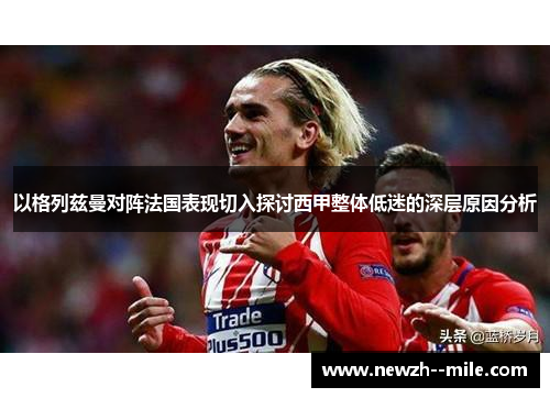 以格列兹曼对阵法国表现切入探讨西甲整体低迷的深层原因分析