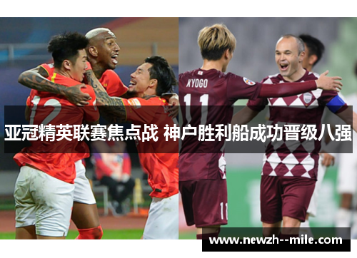 亚冠精英联赛焦点战 神户胜利船成功晋级八强 亚冠精英联赛焦点战 神户胜利船成功晋级八强