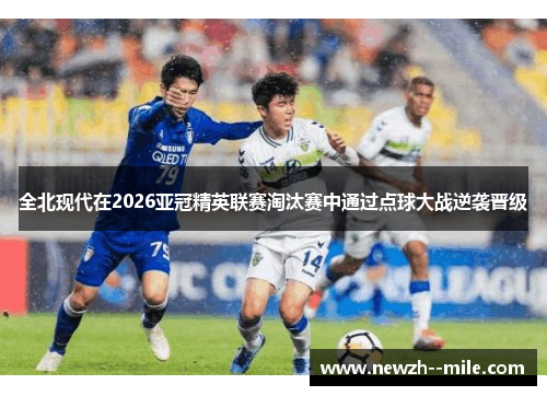 全北现代在2026亚冠精英联赛淘汰赛中通过点球大战逆袭晋级