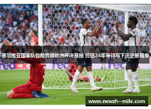 塞尔维亚国家队惊险晋级欧洲杯决赛圈 终结24年等待写下历史新篇章 塞尔维亚国家队惊险晋级欧洲杯决赛圈 终结24年等待写下历史新篇章