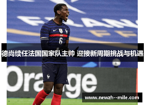 德尚续任法国国家队主帅 迎接新周期挑战与机遇 德尚续任法国国家队主帅 迎接新周期挑战与机遇