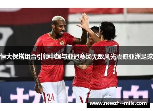 恒大保塔组合引领中超与亚冠赛场无敌风光震撼亚洲足球 恒大保塔组合引领中超与亚冠赛场无敌风光震撼亚洲足球