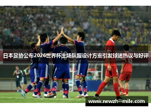 日本足协公布2026世界杯主场队服设计方案引发球迷热议与好评