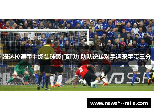海达拉德甲主场头球破门建功 助队逆转对手迎来宝贵三分