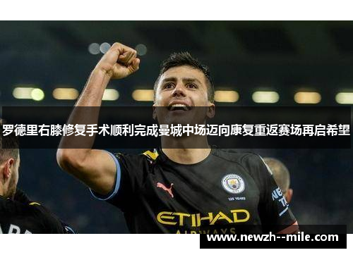 罗德里右膝修复手术顺利完成曼城中场迈向康复重返赛场再启希望