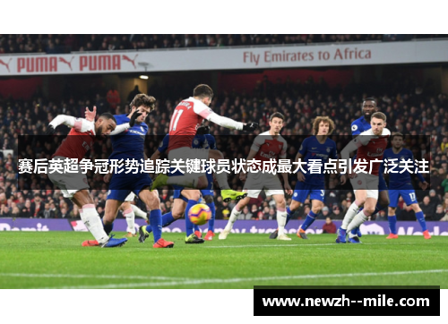 赛后英超争冠形势追踪关键球员状态成最大看点引发广泛关注