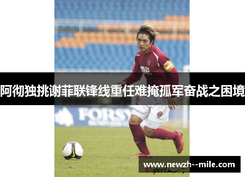 阿彻独挑谢菲联锋线重任难掩孤军奋战之困境