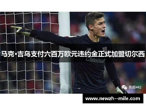 马克·吉乌支付六百万欧元违约金正式加盟切尔西