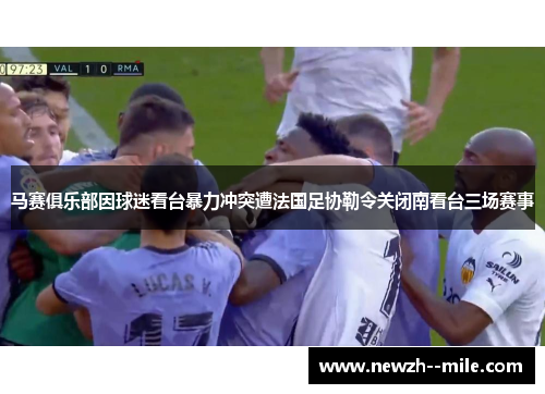 马赛俱乐部因球迷看台暴力冲突遭法国足协勒令关闭南看台三场赛事