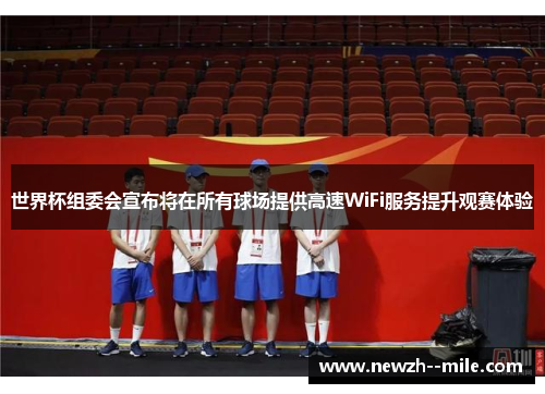 世界杯组委会宣布将在所有球场提供高速WiFi服务提升观赛体验