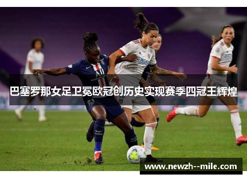 巴塞罗那女足卫冕欧冠创历史实现赛季四冠王辉煌 巴塞罗那女足卫冕欧冠创历史实现赛季四冠王辉煌