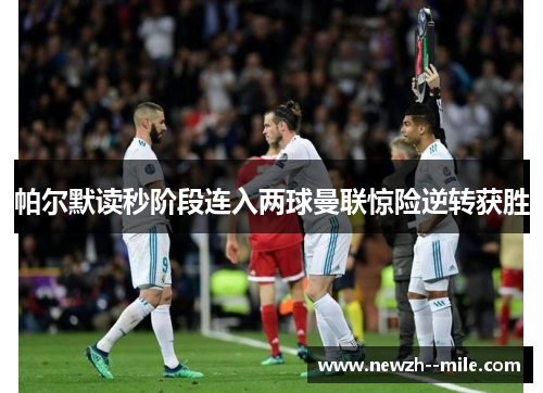 帕尔默读秒阶段连入两球曼联惊险逆转获胜 帕尔默读秒阶段连入两球曼联惊险逆转获胜