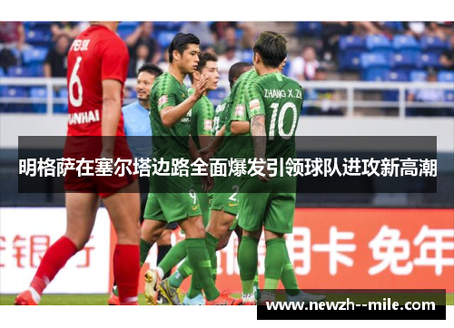 明格萨在塞尔塔边路全面爆发引领球队进攻新高潮 明格萨在塞尔塔边路全面爆发引领球队进攻新高潮