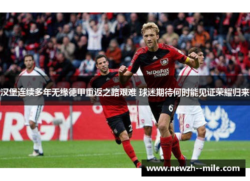 汉堡连续多年无缘德甲重返之路艰难 球迷期待何时能见证荣耀归来 汉堡连续多年无缘德甲重返之路艰难 球迷期待何时能见证荣耀归来