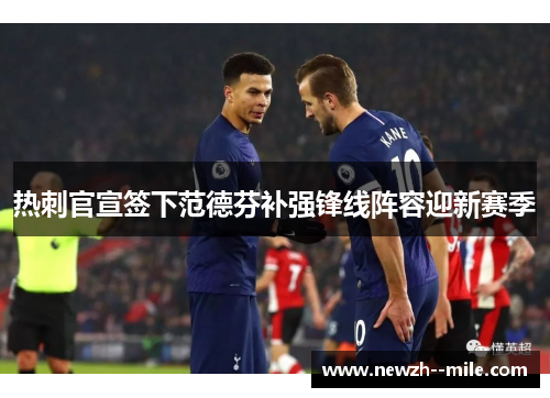 热刺官宣签下范德芬补强锋线阵容迎新赛季 热刺官宣签下范德芬补强锋线阵容迎新赛季