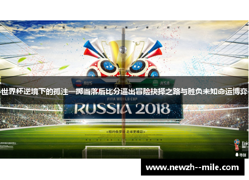 世界杯逆境下的孤注一掷当落后比分逼出冒险抉择之路与胜负未知命运博弈