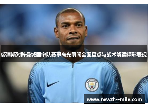 努涅斯对阵曼城国家队赛事高光瞬间全面盘点与战术解读精彩表现