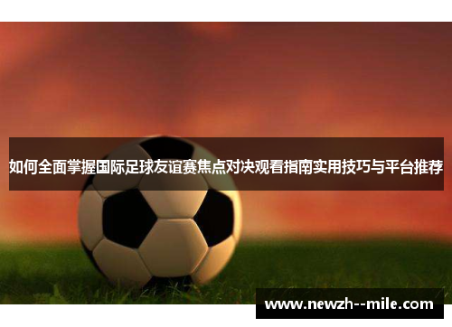 如何全面掌握国际足球友谊赛焦点对决观看指南实用技巧与平台推荐
