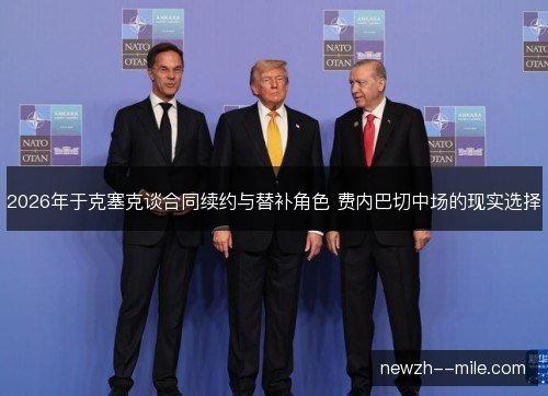 2026年于克塞克谈合同续约与替补角色 费内巴切中场的现实选择